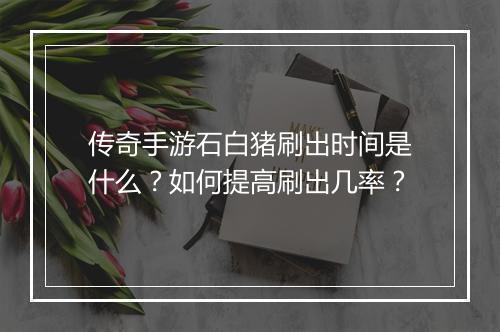 传奇手游石白猪刷出时间是什么？如何提高刷出几率？