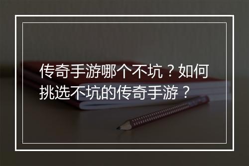 传奇手游哪个不坑？如何挑选不坑的传奇手游？