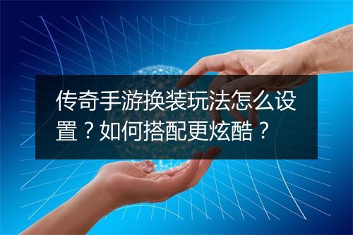传奇手游换装玩法怎么设置？如何搭配更炫酷？