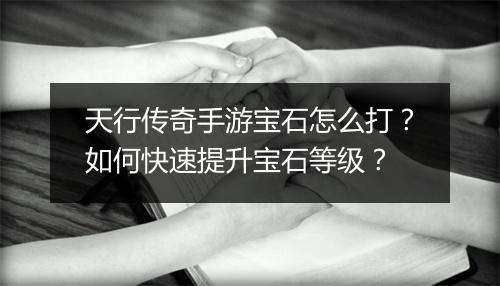 天行传奇手游宝石怎么打？如何快速提升宝石等级？