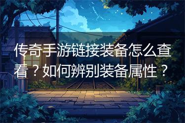 传奇手游链接装备怎么查看？如何辨别装备属性？
