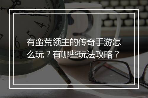 有蛮荒领主的传奇手游怎么玩？有哪些玩法攻略？