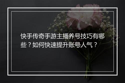 快手传奇手游主播养号技巧有哪些？如何快速提升账号人气？