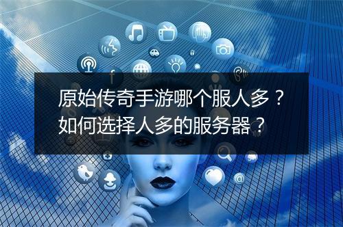 原始传奇手游哪个服人多？如何选择人多的服务器？