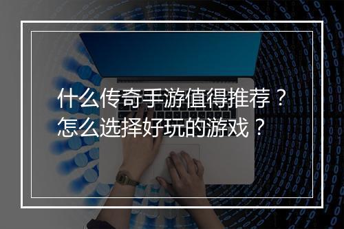 什么传奇手游值得推荐？怎么选择好玩的游戏？