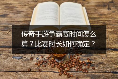 传奇手游争霸赛时间怎么算？比赛时长如何确定？