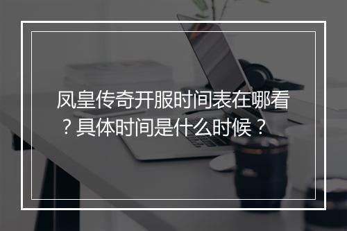 凤皇传奇开服时间表在哪看？具体时间是什么时候？