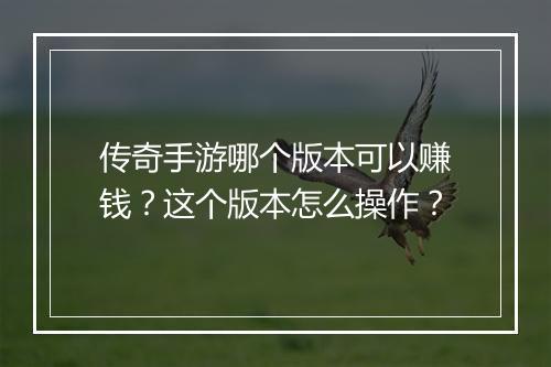 传奇手游哪个版本可以赚钱？这个版本怎么操作？