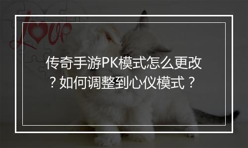 传奇手游PK模式怎么更改？如何调整到心仪模式？