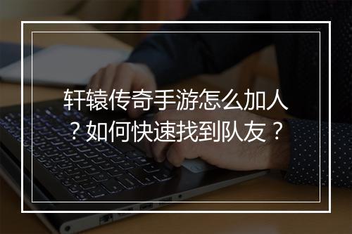 轩辕传奇手游怎么加人？如何快速找到队友？
