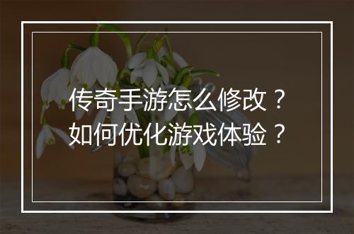 传奇手游怎么修改？如何优化游戏体验？