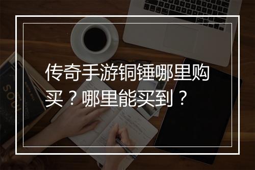 传奇手游铜锤哪里购买？哪里能买到？