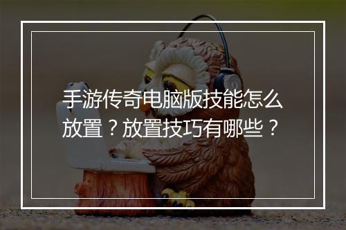 手游传奇电脑版技能怎么放置？放置技巧有哪些？