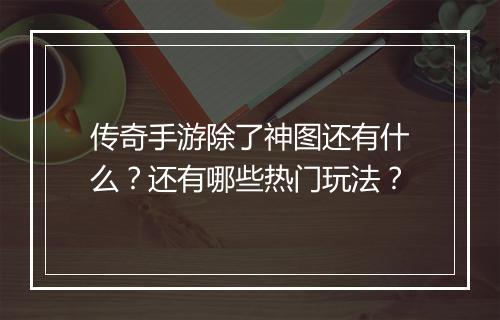 传奇手游除了神图还有什么？还有哪些热门玩法？