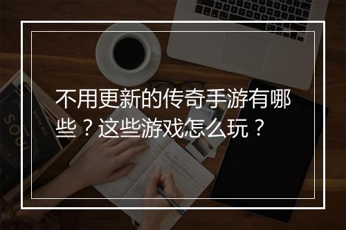 不用更新的传奇手游有哪些？这些游戏怎么玩？