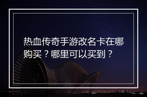 热血传奇手游改名卡在哪购买？哪里可以买到？