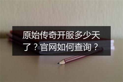 原始传奇开服多少天了？官网如何查询？