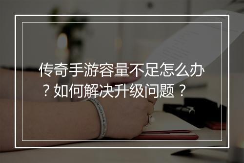 传奇手游容量不足怎么办？如何解决升级问题？