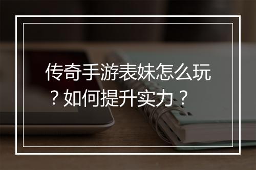 传奇手游表妹怎么玩？如何提升实力？