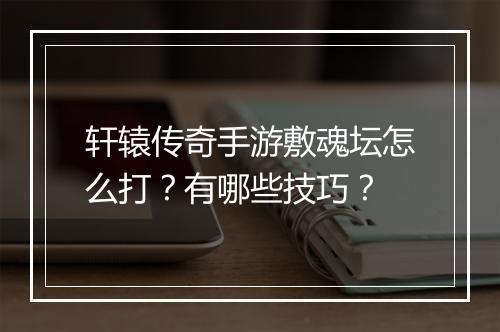 轩辕传奇手游敷魂坛怎么打？有哪些技巧？