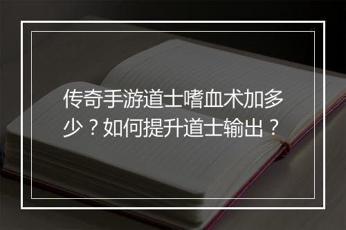 传奇手游道士嗜血术加多少？如何提升道士输出？