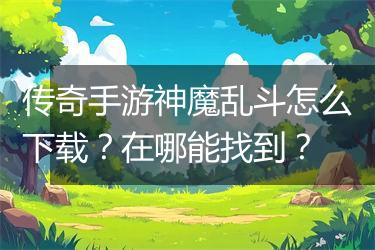 传奇手游神魔乱斗怎么下载？在哪能找到？