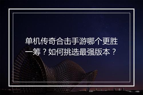 单机传奇合击手游哪个更胜一筹？如何挑选最强版本？