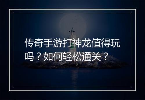 传奇手游打神龙值得玩吗？如何轻松通关？