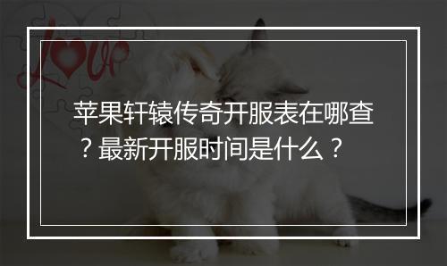 苹果轩辕传奇开服表在哪查？最新开服时间是什么？