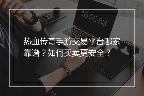 热血传奇手游交易平台哪家靠谱？如何买卖更安全？