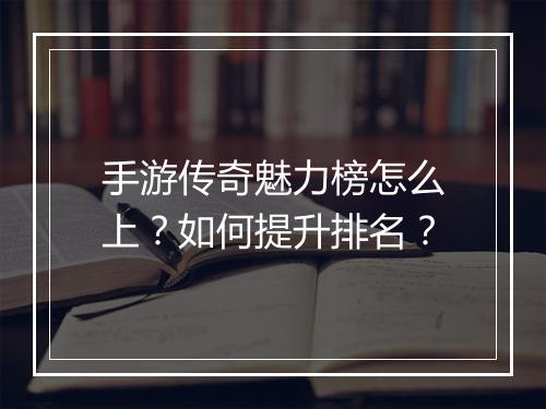 手游传奇魅力榜怎么上？如何提升排名？