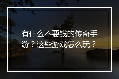 有什么不要钱的传奇手游？这些游戏怎么玩？