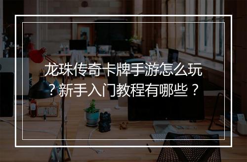 龙珠传奇卡牌手游怎么玩？新手入门教程有哪些？