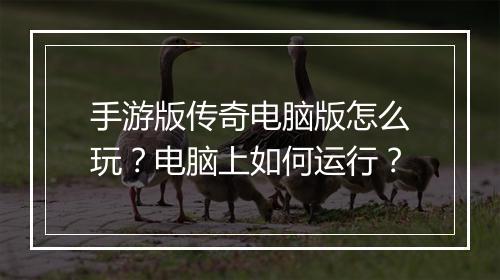 手游版传奇电脑版怎么玩？电脑上如何运行？