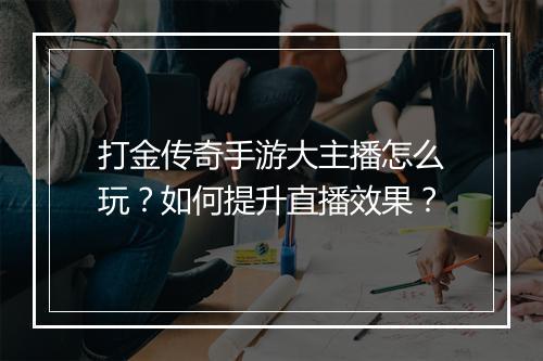 打金传奇手游大主播怎么玩？如何提升直播效果？