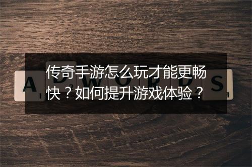 传奇手游怎么玩才能更畅快？如何提升游戏体验？