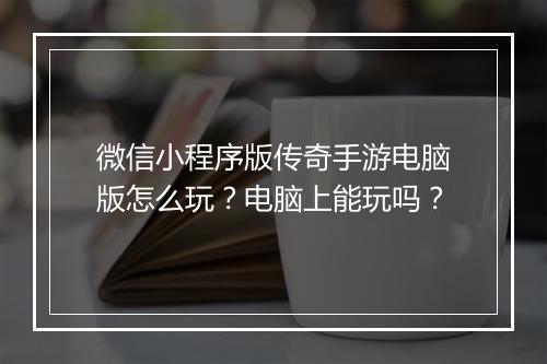 微信小程序版传奇手游电脑版怎么玩？电脑上能玩吗？