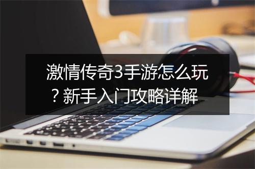 激情传奇3手游怎么玩？新手入门攻略详解