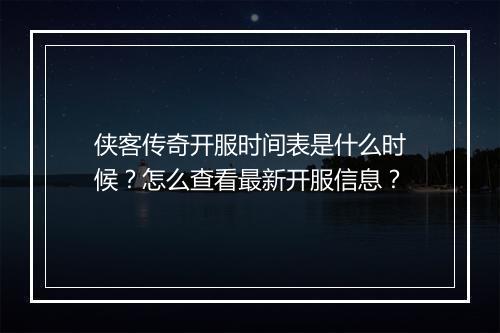 侠客传奇开服时间表是什么时候？怎么查看最新开服信息？