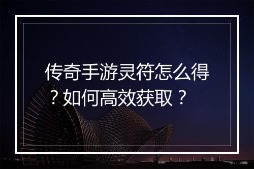 传奇手游灵符怎么得？如何高效获取？