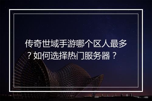 传奇世域手游哪个区人最多？如何选择热门服务器？