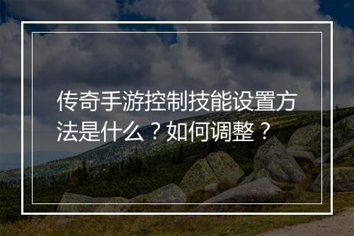 传奇手游控制技能设置方法是什么？如何调整？