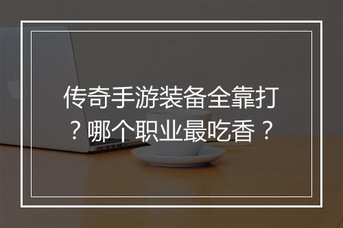 传奇手游装备全靠打？哪个职业最吃香？
