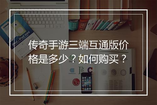传奇手游三端互通版价格是多少？如何购买？