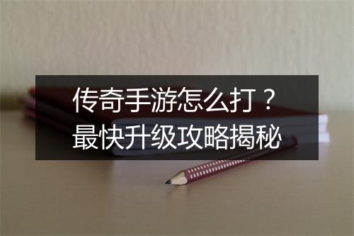 传奇手游怎么打？最快升级攻略揭秘