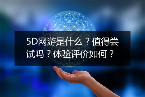 5D网游是什么？值得尝试吗？体验评价如何？