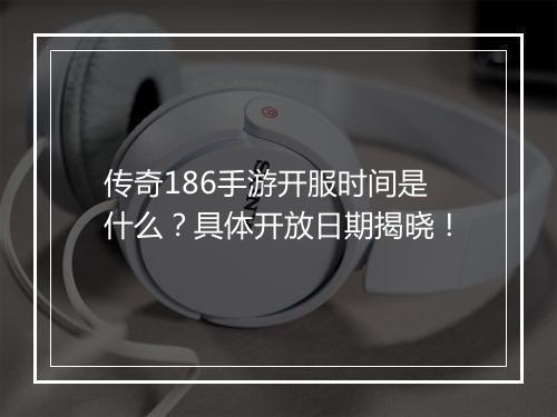 传奇186手游开服时间是什么？具体开放日期揭晓！