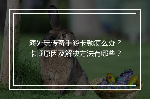 海外玩传奇手游卡顿怎么办？卡顿原因及解决方法有哪些？