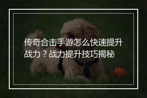 传奇合击手游怎么快速提升战力?战力提升技巧揭秘