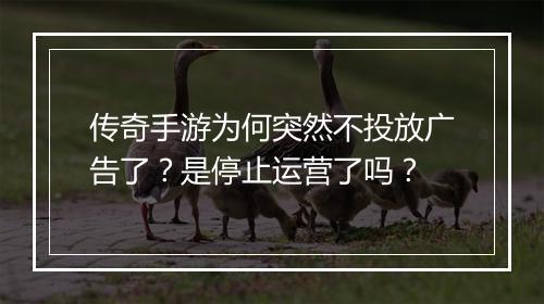 传奇手游为何突然不投放广告了？是停止运营了吗？